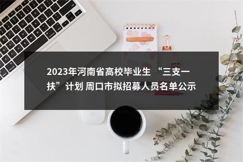 2023年河南省高校毕业生 “三支一扶”计划 周口市拟招募人员名单公示 图片