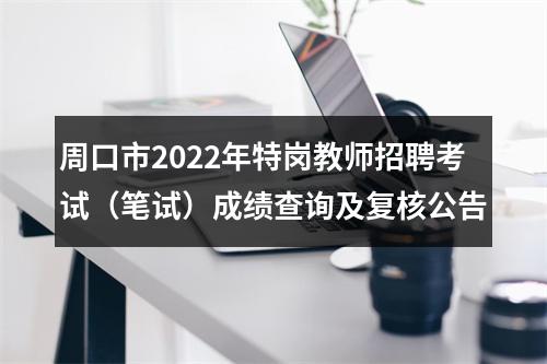 周口市2022年特岗教师招聘考试（笔试）成绩查询及复核公告 图片