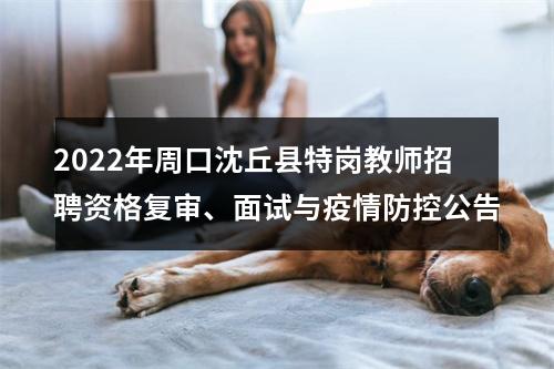2022年周口沈丘县特岗教师招聘资格复审、面试与疫情防控公告 图片