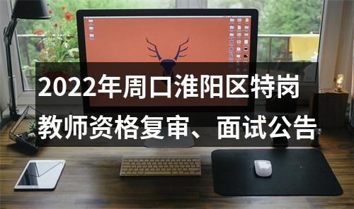 2022年周口淮阳区特岗教师资格复审、面试公告 图片