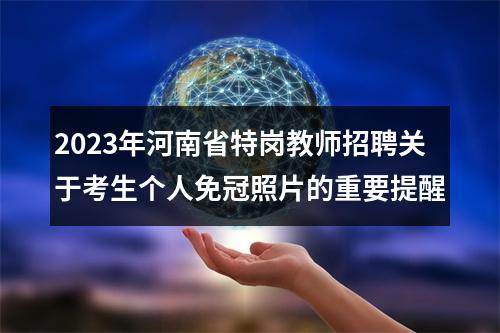 2023年河南省特岗教师招聘关于考生个人免冠照片的重要提醒 图片
