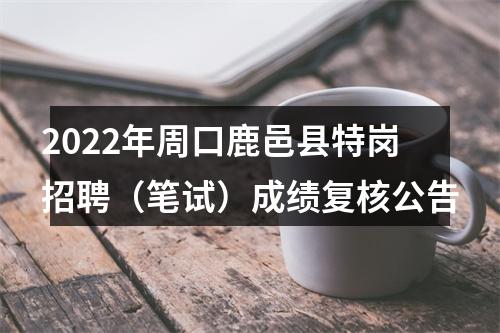 2022年周口鹿邑县特岗招聘（笔试）成绩复核公告 图片