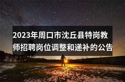 2023年周口市沈丘县特岗教师招聘岗位调整和递补的公告 图片