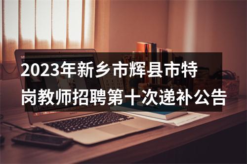 2023年新乡市辉县市特岗教师招聘第十次递补公告 图片