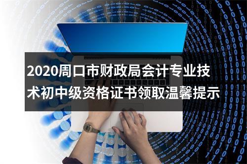 2020周口市财政局会计专业技术初中级资格证书领取温馨提示 图片
