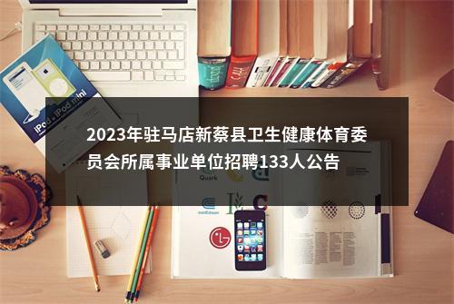 2023年驻马店新蔡县卫生健康体育委员会所属事业单位招聘133人公告 图片