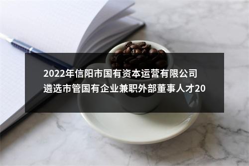 2022年信阳市国有资本运营有限公司遴选市管国有企业兼职外部董事人才20人公告 图片