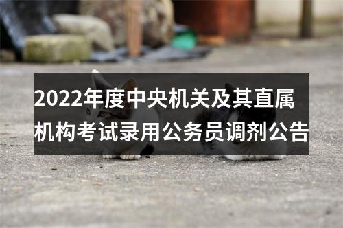 2022年度中央机关及其直属机构考试录用公务员调剂公告 图片