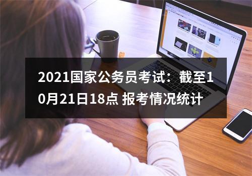 2021国家公务员考试：截至10月21日18点 报考情况统计 图片