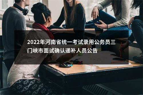 2022年河南省统一考试录用公务员三门峡市面试确认递补人员公告 图片