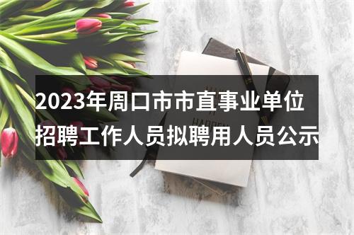 2023年周口市市直事业单位招聘工作人员拟聘用人员公示 图片