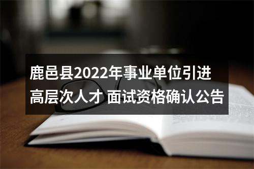鹿邑县2022年事业单位引进高层次人才 面试资格确认公告 图片