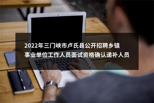2022年三门峡市卢氏县公开招聘乡镇事业单位工作人员面试资格确认递补人员公告 图片