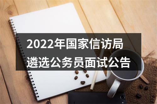 2022年国家信访局遴选公务员面试公告 图片