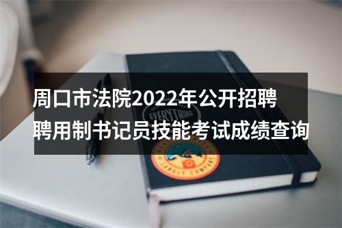 周口市法院2022年公开招聘聘用制书记员技能考试成绩查询 图片